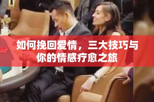 如何挽回爱情，三大技巧与你的情感疗愈之旅