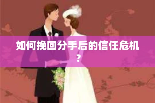 如何挽回分手后的信任危机？