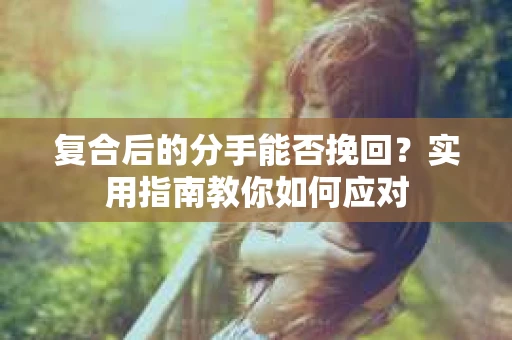 复合后的分手能否挽回？实用指南教你如何应对