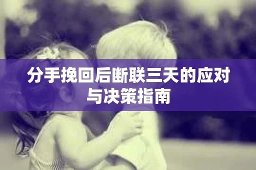 分手挽回后断联三天的应对与决策指南