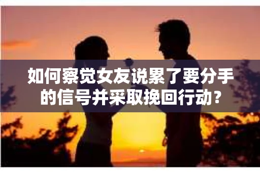 如何察觉女友说累了要分手的信号并采取挽回行动？