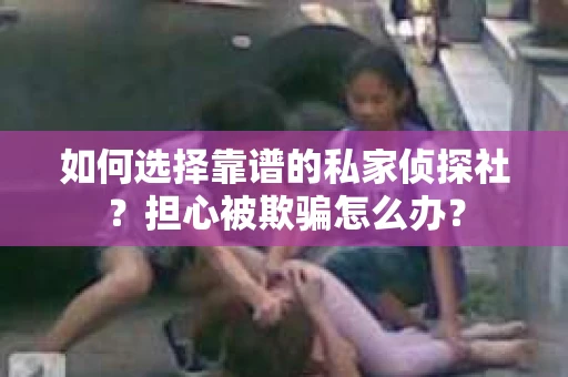 如何选择靠谱的私家侦探社？担心被欺骗怎么办？