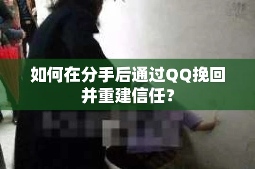 如何在分手后通过QQ挽回并重建信任？