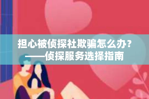 担心被侦探社欺骗怎么办？——侦探服务选择指南